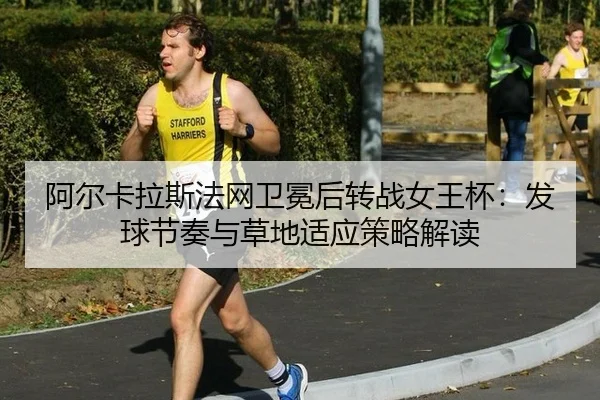 阿尔卡拉斯法网卫冕后转战女王杯：发球节奏与草地适应策略解读（nine game）