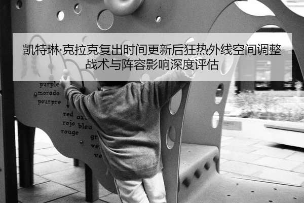 凯特琳·克拉克复出时间更新后狂热外线空间调整战术与阵容影响深度评估