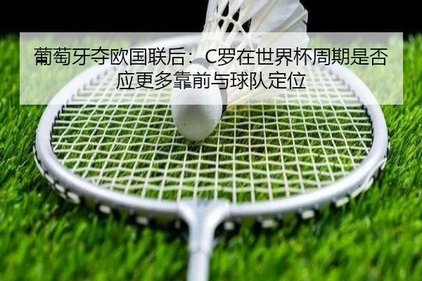 葡萄牙夺欧国联后：C罗在世界杯周期是否应更多靠前与球队定位