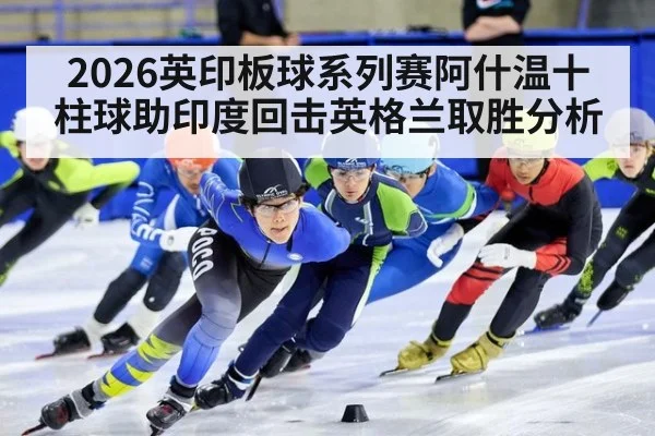 2026英印板球系列赛阿什温十柱球助印度回击英格兰取胜分析