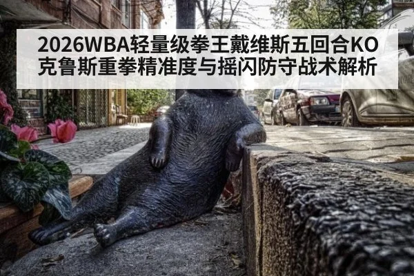 2026WBA轻量级拳王戴维斯五回合KO克鲁斯重拳精准度与摇闪防守战术解析