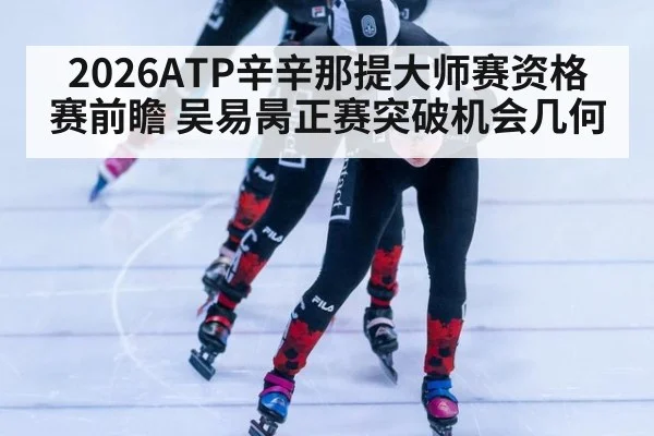 2026ATP辛辛那提大师赛资格赛前瞻 吴易昺正赛突破机会几何