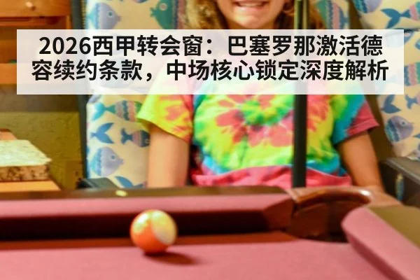 2026西甲转会窗:巴塞罗那激活德容续约条款,中场核心锁定深度解析