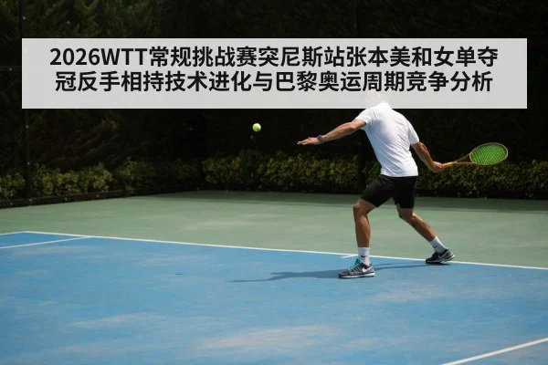2026WTT常规挑战赛突尼斯站张本美和女单夺冠反手相持技术进化与巴黎奥运周期竞争分析