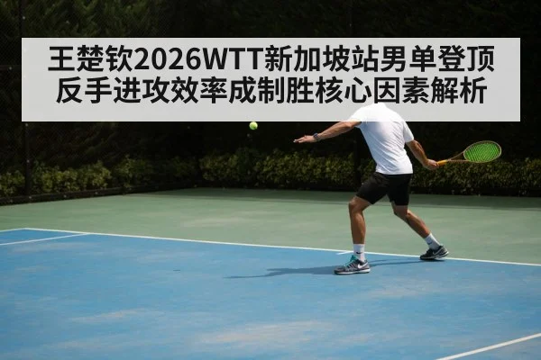 王楚钦2026WTT新加坡站男单登顶 反手进攻效率成制胜核心因素解析