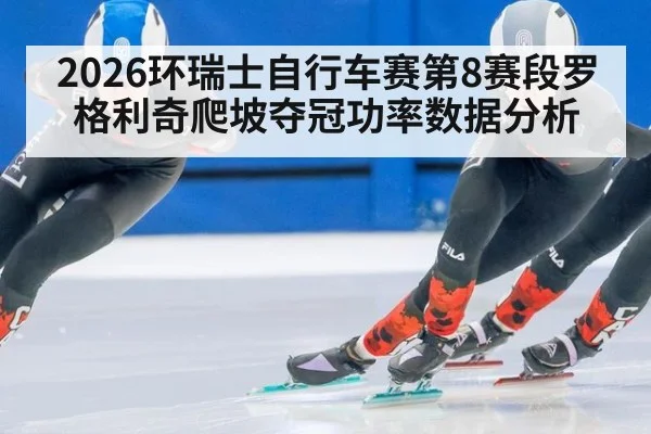 2026环瑞士自行车赛第8赛段罗格利奇爬坡夺冠功率数据分析