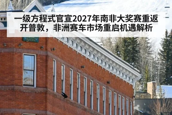 一级方程式官宣2027年南非大奖赛重返开普敦,非洲赛车市场重启机遇解析