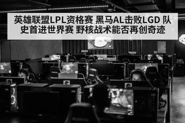 英雄联盟LPL资格赛 黑马AL击败LGD 队史首进世界赛 野核战术能否再创奇迹