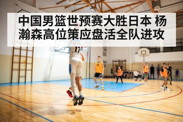 中国男篮世预赛大胜日本 杨瀚森高位策应盘活全队进攻