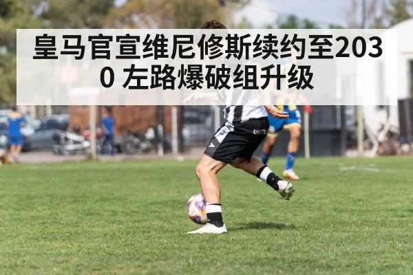 皇马官宣维尼修斯续约至2030 左路爆破组升级